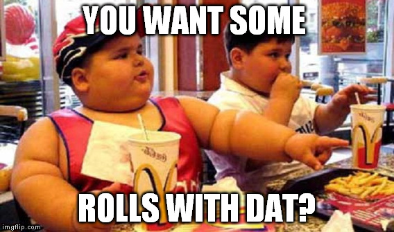 You want some rolls with dat? | YOU WANT SOME ROLLS WITH DAT? | image tagged in fat bastard | made w/ Imgflip meme maker