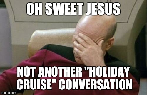 Captain Picard Facepalm | OH SWEET JESUS NOT ANOTHER "HOLIDAY CRUISE" CONVERSATION | image tagged in memes,captain picard facepalm | made w/ Imgflip meme maker