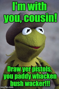 Texas Kermit | I'm with you, cousin! Draw yer pistols, you paddy whacken bush wacker!!! | image tagged in texas kermit | made w/ Imgflip meme maker