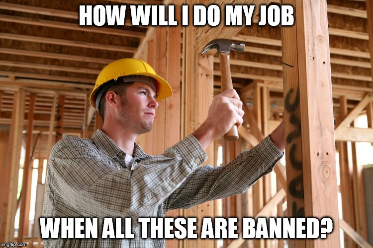 HAMMER BAN | HOW WILL I DO MY JOB WHEN ALL THESE ARE BANNED? | image tagged in hammer | made w/ Imgflip meme maker
