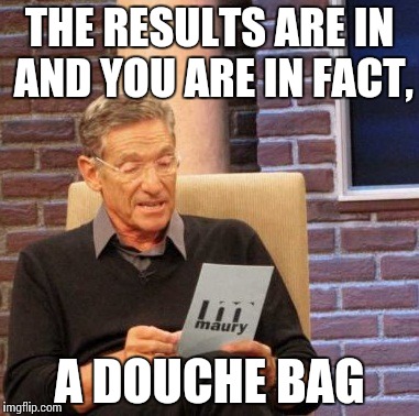 Maury Lie Detector | THE RESULTS ARE IN AND YOU ARE IN FACT, A DOUCHE BAG | image tagged in memes,maury lie detector | made w/ Imgflip meme maker