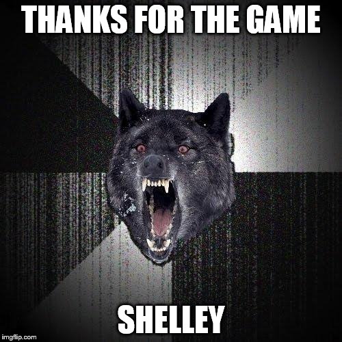 Insanity Wolf Meme | THANKS FOR THE GAME SHELLEY | image tagged in memes,insanity wolf | made w/ Imgflip meme maker