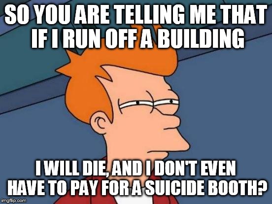 Futurama Fry | SO YOU ARE TELLING ME THAT IF I RUN OFF A BUILDING I WILL DIE, AND I DON'T EVEN HAVE TO PAY FOR A SUICIDE BOOTH? | image tagged in memes,futurama fry | made w/ Imgflip meme maker