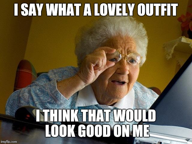 Grandma Finds The Internet Meme | I SAY WHAT A LOVELY OUTFIT I THINK THAT WOULD LOOK GOOD ON ME | image tagged in memes,grandma finds the internet | made w/ Imgflip meme maker