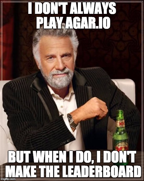 The Most Interesting Man In The World Meme | I DON'T ALWAYS PLAY AGAR.IO BUT WHEN I DO, I DON'T MAKE THE LEADERBOARD | image tagged in memes,the most interesting man in the world | made w/ Imgflip meme maker