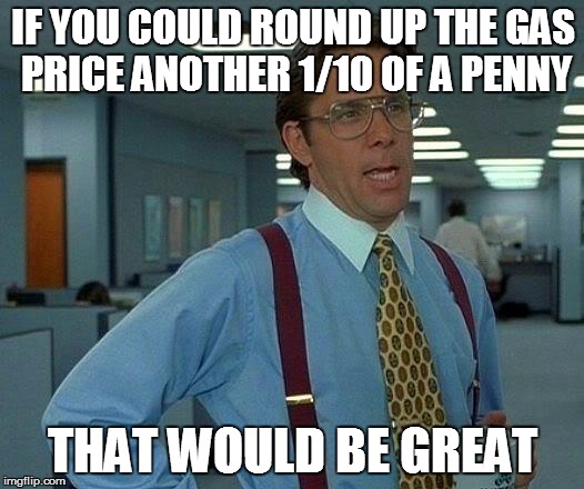 That Would Be Great Meme | IF YOU COULD ROUND UP THE GAS PRICE ANOTHER 1/10 OF A PENNY THAT WOULD BE GREAT | image tagged in memes,that would be great | made w/ Imgflip meme maker