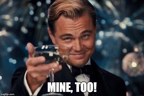 Leonardo Dicaprio Cheers Meme | MINE, TOO! | image tagged in memes,leonardo dicaprio cheers | made w/ Imgflip meme maker