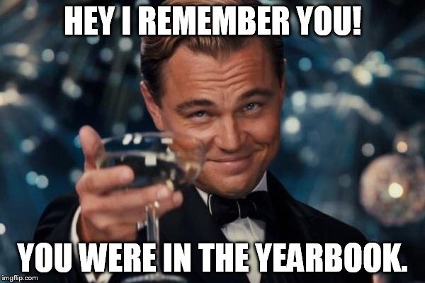 Leonardo Dicaprio Cheers Meme | HEY I REMEMBER YOU! YOU WERE IN THE YEARBOOK. | image tagged in memes,leonardo dicaprio cheers | made w/ Imgflip meme maker