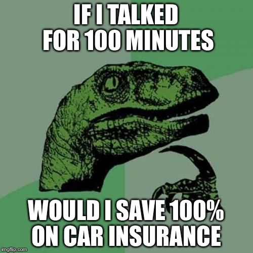 Philosoraptor Meme | IF I TALKED FOR 100 MINUTES WOULD I SAVE 100% ON CAR INSURANCE | image tagged in memes,philosoraptor | made w/ Imgflip meme maker