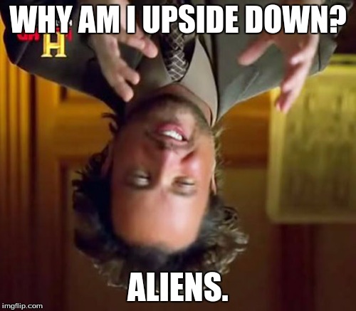 Ancient Aliens Meme | WHY AM I UPSIDE DOWN? ALIENS. | image tagged in memes,ancient aliens | made w/ Imgflip meme maker