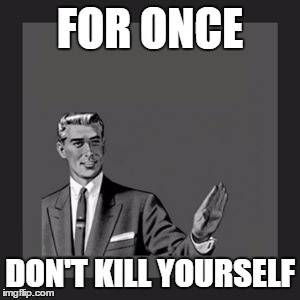 Kill Yourself Guy Meme | FOR ONCE DON'T KILL YOURSELF | image tagged in memes,kill yourself guy | made w/ Imgflip meme maker