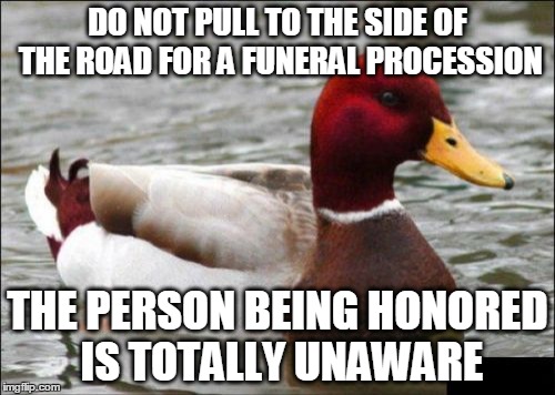 A show of respect that is becoming increasingly rare | DO NOT PULL TO THE SIDE OF THE ROAD FOR A FUNERAL PROCESSION THE PERSON BEING HONORED IS TOTALLY UNAWARE | image tagged in memes,malicious advice mallard,funeral,respect,AdviceAnimals | made w/ Imgflip meme maker