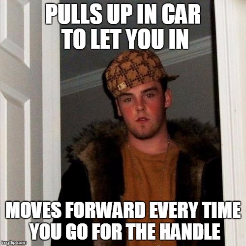 Scumbag Steve Meme | PULLS UP IN CAR TO LET YOU IN MOVES FORWARD EVERY TIME YOU GO FOR THE HANDLE | image tagged in memes,scumbag steve | made w/ Imgflip meme maker