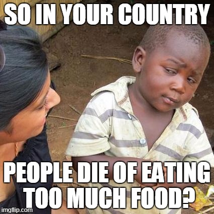 Third World Skeptical Kid Meme | SO IN YOUR COUNTRY PEOPLE DIE OF EATING TOO MUCH FOOD? | image tagged in memes,third world skeptical kid,AdviceAnimals | made w/ Imgflip meme maker