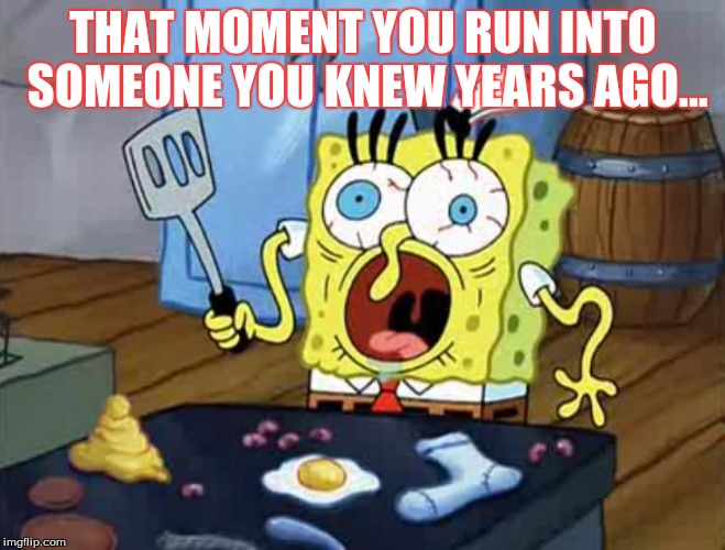that moment you run into someone you knew years ago | THAT MOMENT YOU RUN INTO SOMEONE YOU KNEW YEARS AGO... | image tagged in spongebob,comedy,funny,funny memes,memes | made w/ Imgflip meme maker