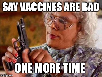 Madea | SAY VACCINES ARE BAD ONE MORE TIME | image tagged in madea | made w/ Imgflip meme maker