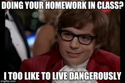 I Too Like To Live Dangerously Meme | DOING YOUR HOMEWORK IN CLASS? I TOO LIKE TO LIVE DANGEROUSLY | image tagged in memes,i too like to live dangerously | made w/ Imgflip meme maker