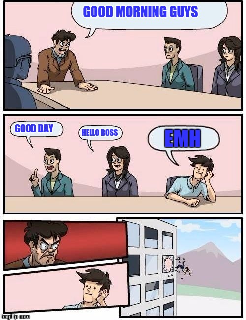 Boardroom Meeting Suggestion Meme | GOOD MORNING GUYS GOOD DAY HELLO BOSS EMH | image tagged in memes,boardroom meeting suggestion | made w/ Imgflip meme maker