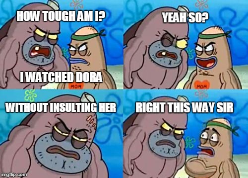 How Tough Are You Meme | HOW TOUGH AM I? YEAH SO? WITHOUT INSULTING HER RIGHT THIS WAY SIR I WATCHED DORA | image tagged in memes,how tough are you | made w/ Imgflip meme maker
