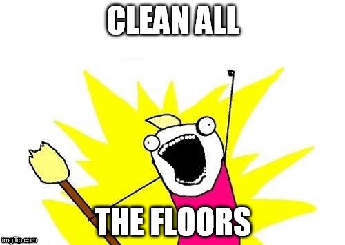 Clean All The Floors | CLEAN ALL THE FLOORS | image tagged in memes,x all the y | made w/ Imgflip meme maker