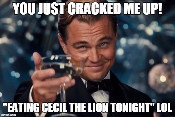 Leonardo Dicaprio Cheers Meme | YOU JUST CRACKED ME UP! "EATING CECIL THE LION TONIGHT" LOL | image tagged in memes,leonardo dicaprio cheers | made w/ Imgflip meme maker