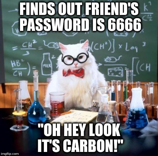 Chemistry Cat Meme | FINDS OUT FRIEND'S PASSWORD IS 6666 "OH HEY LOOK IT'S CARBON!" | image tagged in memes,chemistry cat | made w/ Imgflip meme maker
