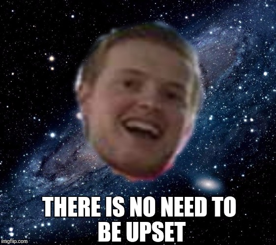 Peter - no need to be upset | THERE IS NO NEEDTO BE UPSET | image tagged in milky way background,there is no need to be upset,peter,happy,music,peter whitehead | made w/ Imgflip meme maker