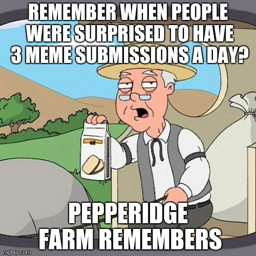 Pepperidge Farm Remembers Meme | REMEMBER WHEN PEOPLE WERE SURPRISED TO HAVE 3 MEME SUBMISSIONS A DAY? PEPPERIDGE FARM REMEMBERS | image tagged in memes,pepperidge farm remembers | made w/ Imgflip meme maker