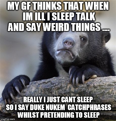 Confession Bear | MY GF THINKS THAT WHEN IM ILL I SLEEP TALK AND SAY WEIRD THINGS .... REALLY I JUST CANT SLEEP SO I SAY DUKE NUKEM  CATCHPHRASES WHILST PRETE | image tagged in memes,confession bear | made w/ Imgflip meme maker
