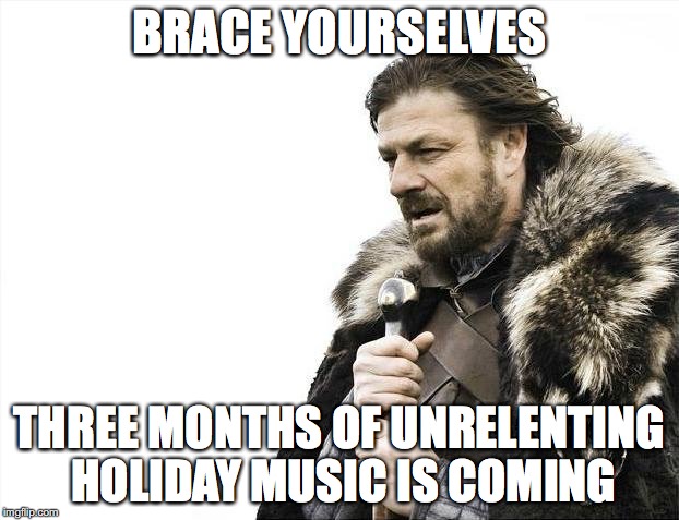 Brace Yourselves X is Coming | BRACE YOURSELVES THREE MONTHS OF UNRELENTING HOLIDAY MUSIC IS COMING | image tagged in memes,brace yourselves x is coming | made w/ Imgflip meme maker