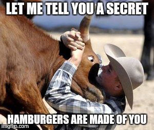 Bevo's Epiphany. | LET ME TELL YOU A SECRET HAMBURGERS ARE MADE OF YOU | image tagged in funny | made w/ Imgflip meme maker