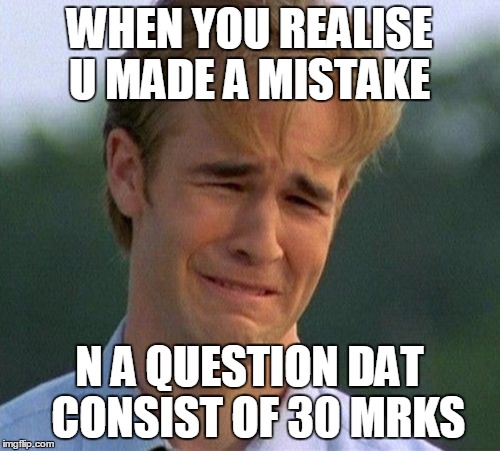 1990s First World Problems Meme | WHEN YOU REALISE U MADE A MISTAKE N A QUESTION DAT  CONSIST OF 30 MRKS | image tagged in memes,1990s first world problems | made w/ Imgflip meme maker