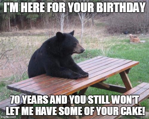 Bad Luck Bear | I'M HERE FOR YOUR BIRTHDAY 70 YEARS AND YOU STILL WON'T LET ME HAVE SOME OF YOUR CAKE! | image tagged in memes,bad luck bear | made w/ Imgflip meme maker