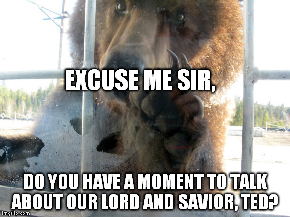 EXCUSE ME SIR, DO YOU HAVE A MOMENT TO TALK ABOUT OUR LORD AND SAVIOR, TED? | image tagged in bear,ted,excuse me sir,funny | made w/ Imgflip meme maker