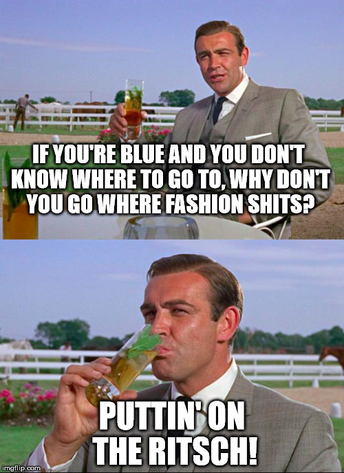 Puttin on the Ritsch! | IF YOU'RE BLUE AND YOU DON'T KNOW WHERE TO GO TO, WHY DON'T YOU GO WHERE FASHION SHITS? PUTTIN' ON THE RITSCH! | made w/ Imgflip meme maker