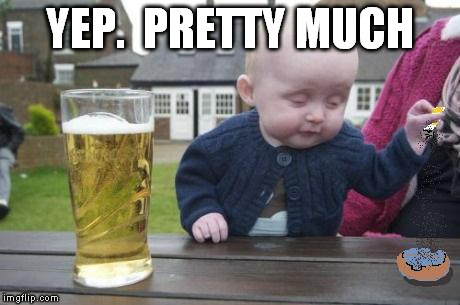 drunk baby with cigarette | YEP.  PRETTY MUCH | image tagged in drunk baby with cigarette | made w/ Imgflip meme maker