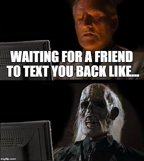 I'll Just Wait Here | WAITING FOR A FRIEND TO TEXT YOU BACK LIKE... | image tagged in memes,ill just wait here | made w/ Imgflip meme maker