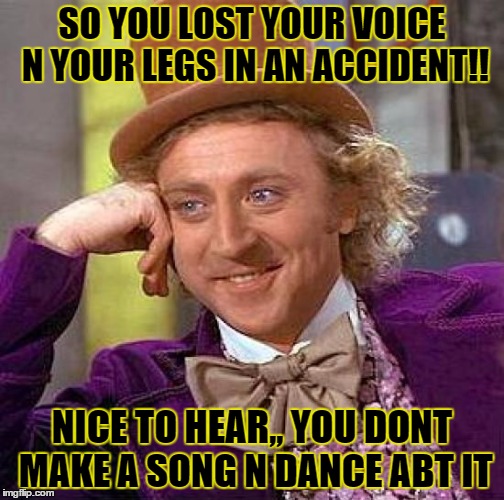 song n dance | SO YOU LOST YOUR VOICE N YOUR LEGS IN AN ACCIDENT!! NICE TO HEAR,, YOU DONT MAKE A SONG N DANCE ABT IT | image tagged in memes,creepy condescending wonka | made w/ Imgflip meme maker