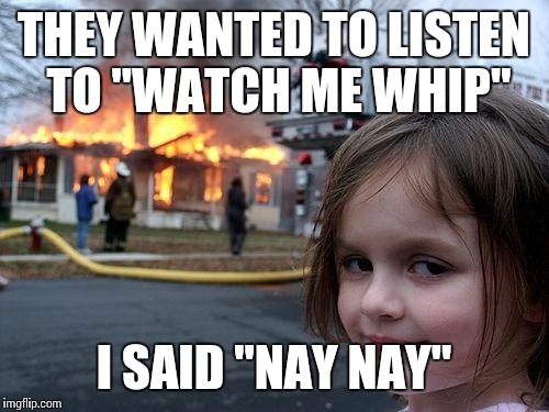 Disaster Girl | THEY WANTED TO LISTEN TO "WATCH ME WHIP" I SAID "NAY NAY" | image tagged in memes,disaster girl | made w/ Imgflip meme maker