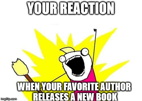 X All The Y | YOUR REACTION WHEN YOUR FAVORITE AUTHOR RELEASES A NEW BOOK | image tagged in memes,x all the y | made w/ Imgflip meme maker