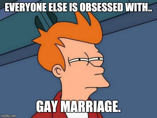 Futurama Fry Meme | EVERYONE ELSE IS OBSESSED WITH.. GAY MARRIAGE. | image tagged in memes,futurama fry | made w/ Imgflip meme maker