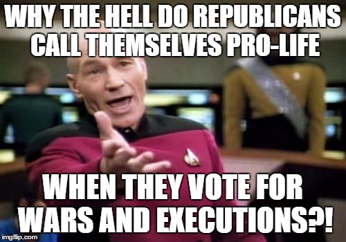 Picard Wtf Meme | WHY THE HELL DO REPUBLICANS CALL THEMSELVES PRO-LIFE WHEN THEY VOTE FOR WARS AND EXECUTIONS?! | image tagged in memes,picard wtf | made w/ Imgflip meme maker