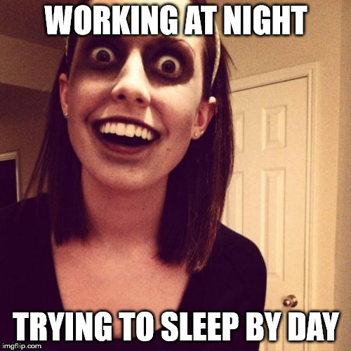 Zombie Overly Attached Girlfriend | WORKING AT NIGHT TRYING TO SLEEP BY DAY | image tagged in memes,zombie overly attached girlfriend | made w/ Imgflip meme maker