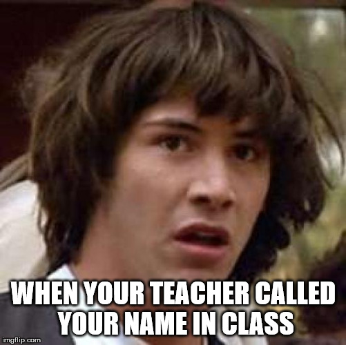 Conspiracy Keanu Meme | WHEN YOUR TEACHER CALLED YOUR NAME IN CLASS | image tagged in memes,conspiracy keanu | made w/ Imgflip meme maker