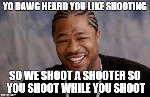 Yo Dawg Heard You Meme | YO DAWG HEARD YOU LIKE SHOOTING SO WE SHOOT A SHOOTER SO YOU SHOOT WHILE YOU SHOOT | image tagged in memes,yo dawg heard you | made w/ Imgflip meme maker