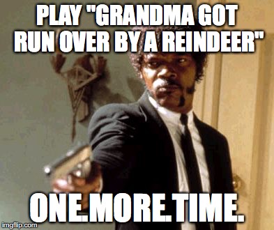 Say That Again I Dare You | PLAY "GRANDMA GOT RUN OVER BY A REINDEER" ONE.MORE.TIME. | image tagged in memes,say that again i dare you | made w/ Imgflip meme maker