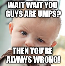 Skeptical Baby | WAIT WAIT YOU GUYS ARE UMPS? THEN YOU'RE ALWAYS WRONG! | image tagged in memes,skeptical baby | made w/ Imgflip meme maker
