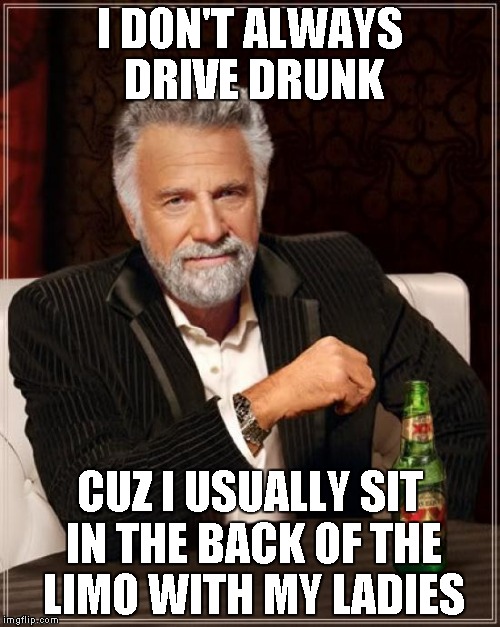 The Most Interesting Man In The World Meme | I DON'T ALWAYS DRIVE DRUNK CUZ I USUALLY SIT IN THE BACK OF THE LIMO WITH MY LADIES | image tagged in memes,the most interesting man in the world | made w/ Imgflip meme maker