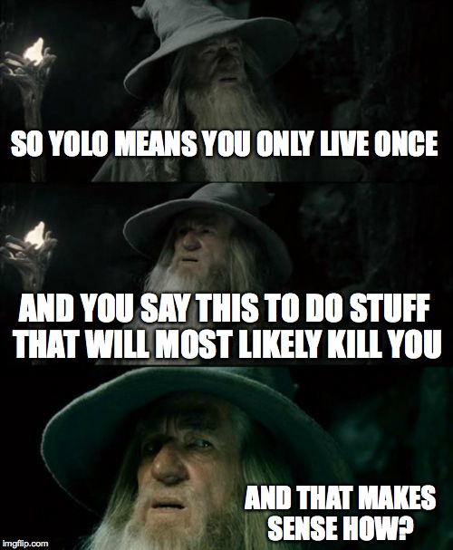 Confused Gandalf Meme | SO YOLO MEANS YOU ONLY LIVE ONCE AND YOU SAY THIS TO DO STUFF THAT WILL MOST LIKELY KILL YOU AND THAT MAKES SENSE HOW? | image tagged in memes,confused gandalf | made w/ Imgflip meme maker