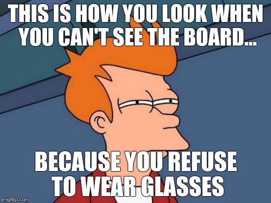 Futurama Fry | THIS IS HOW YOU LOOK WHEN YOU CAN'T SEE THE BOARD... BECAUSE YOU REFUSE TO WEAR GLASSES | image tagged in memes,futurama fry | made w/ Imgflip meme maker